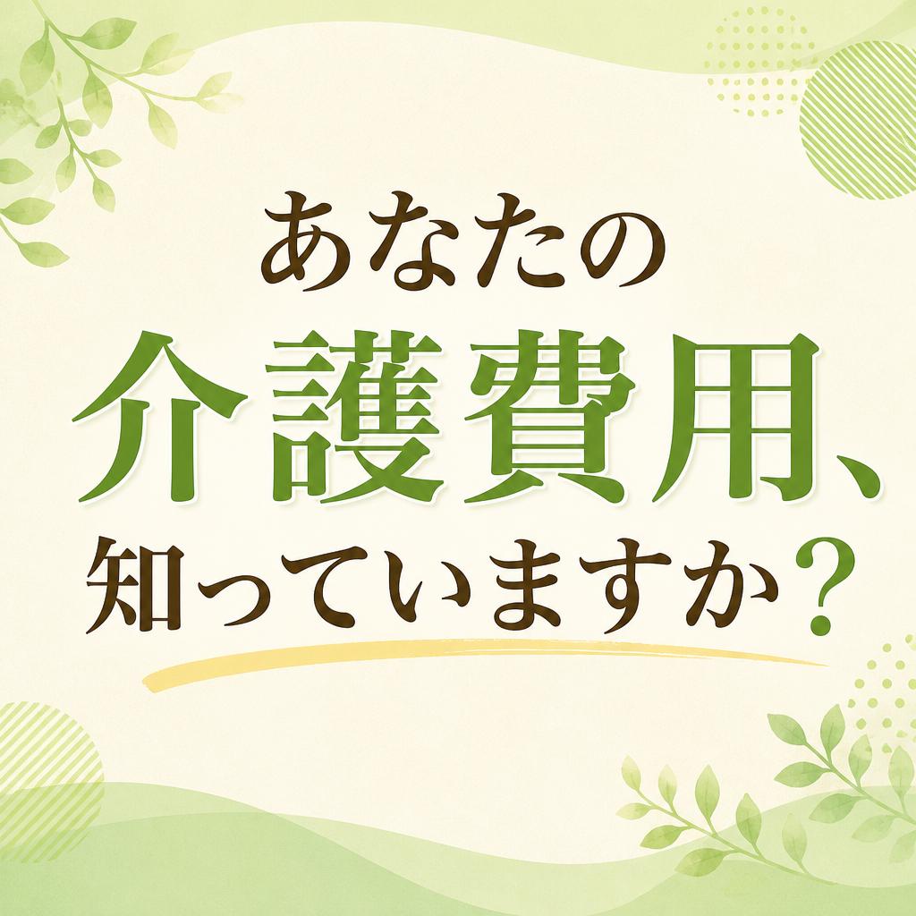 「あなたの介護費用、知っていますか？」